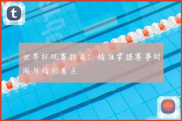 世界杯观赛指南：精准掌握赛事时间与精彩看点