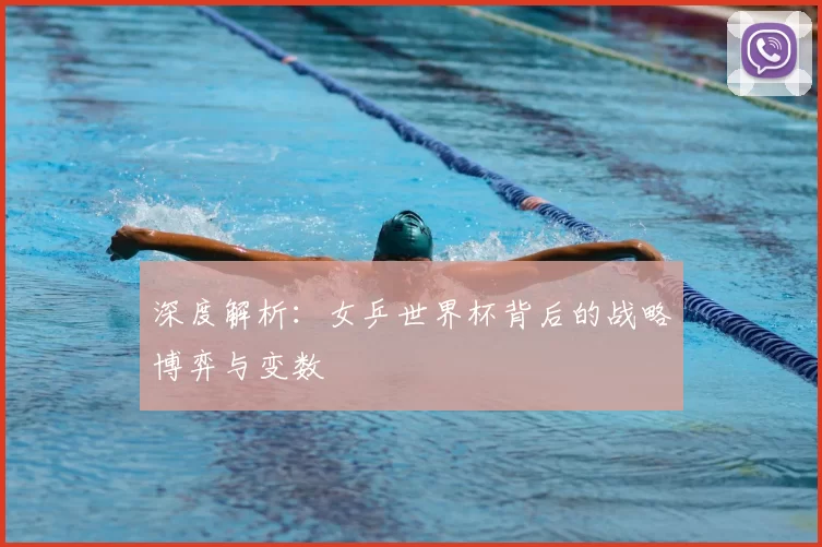 深度解析:女乒世界杯背后的战略博弈与变数
