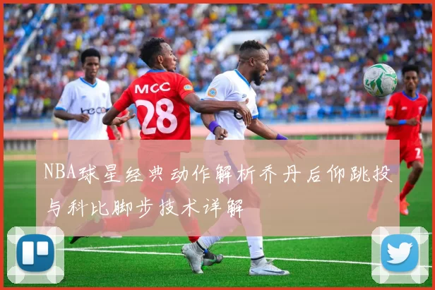 NBA球星经典动作解析乔丹后仰跳投与科比脚步技术详解