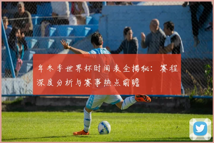 年冬季世界杯时间表全揭秘:赛程深度分析与赛事热点前瞻