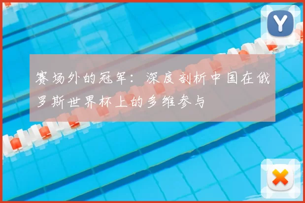 赛场外的冠军：深度剖析中国在俄罗斯世界杯上的多维参与