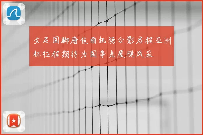 女足国脚唐佳丽机场合影启程亚洲杯征程期待为国争光展现风采