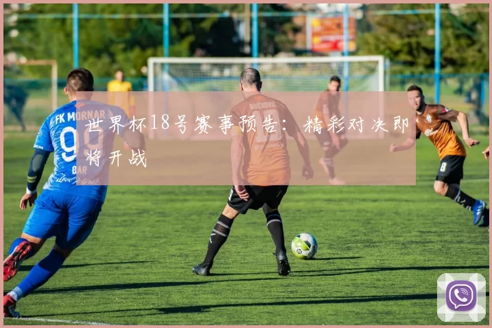 世界杯18号赛事预告：精彩对决即将开战
