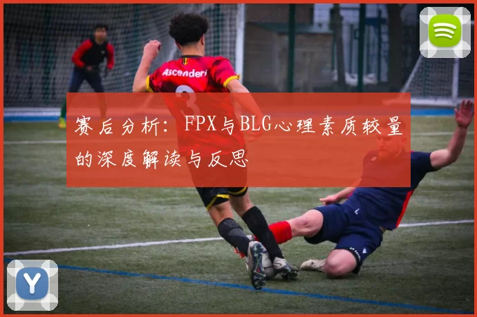 赛后分析：FPX与BLG心理素质较量的深度解读与反思