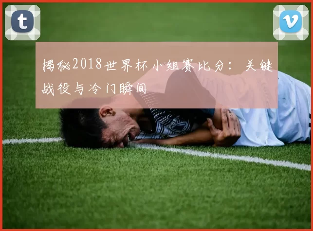 揭秘2018世界杯小组赛比分：关键战役与冷门瞬间