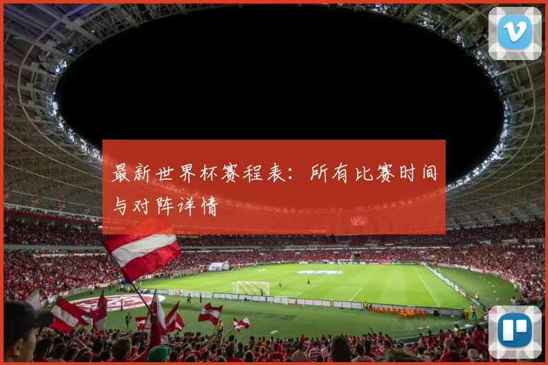 最新世界杯赛程表:所有比赛时间与对阵详情
