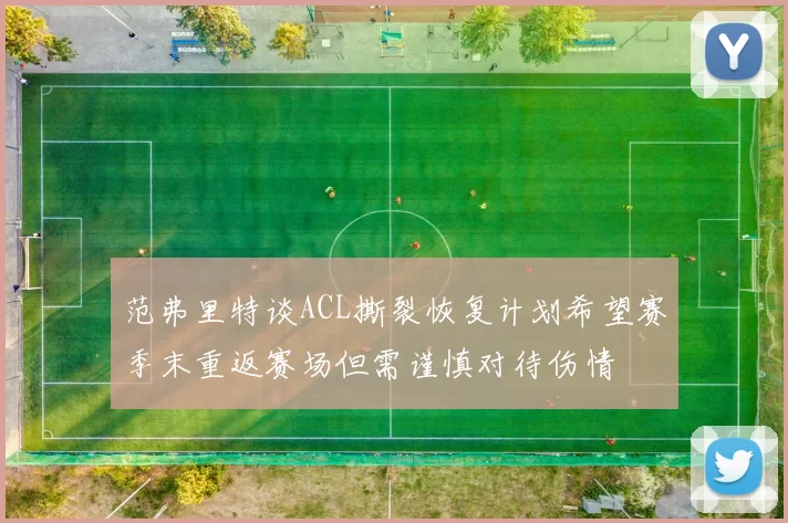 范弗里特谈ACL撕裂恢复计划希望赛季末重返赛场但需谨慎对待伤情