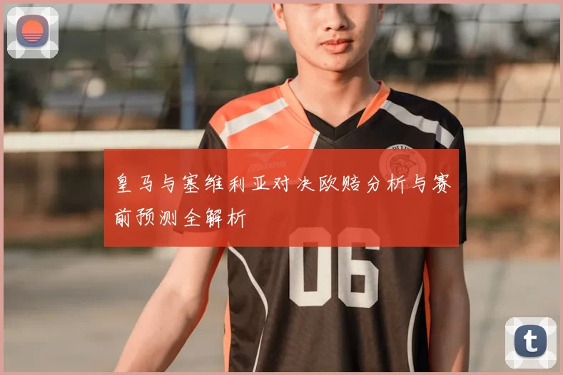 皇马与塞维利亚对决欧赔分析与赛前预测全解析
