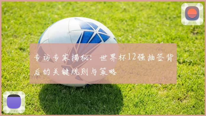 专访专家揭秘：世界杯12强抽签背后的关键规则与策略