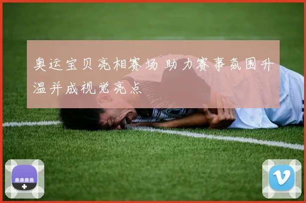 奥运宝贝亮相赛场 助力赛事氛围升温并成视觉亮点
