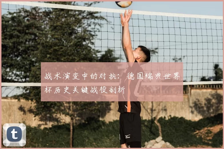 战术演变中的对抗:德国瑞典世界杯历史关键战役剖析