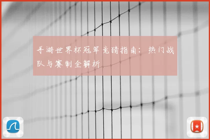 手游世界杯冠军竞猜指南：热门战队与赛制全解析