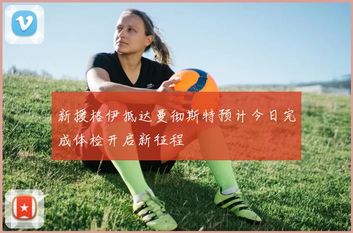 新援格伊抵达曼彻斯特预计今日完成体检开启新征程
