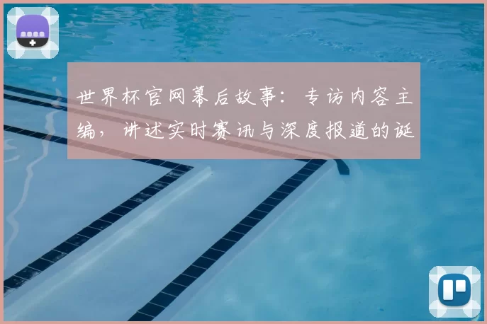 世界杯官网幕后故事：专访内容主编，讲述实时赛讯与深度报道的诞生