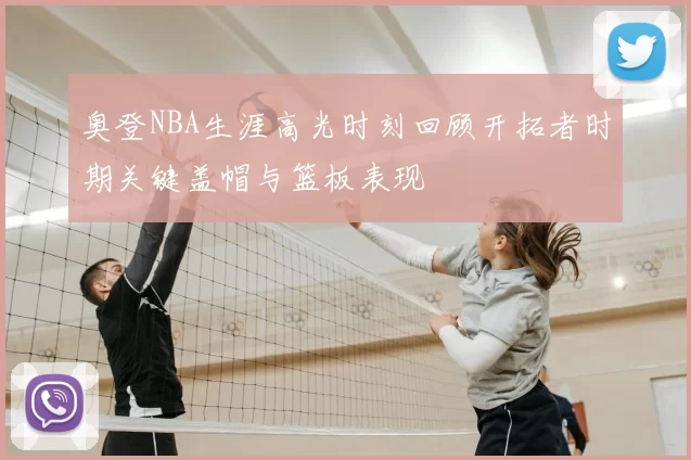 奥登NBA生涯高光时刻回顾开拓者时期关键盖帽与篮板表现