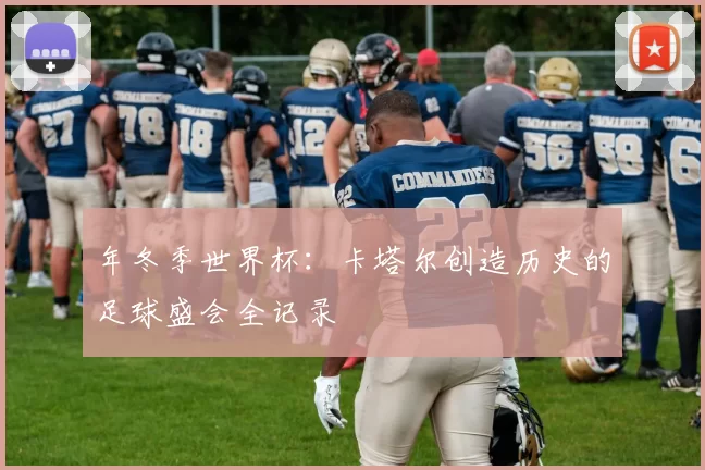 年冬季世界杯:卡塔尔创造历史的足球盛会全记录