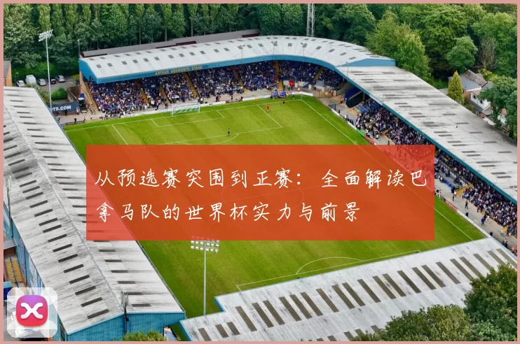 从预选赛突围到正赛：全面解读巴拿马队的世界杯实力与前景