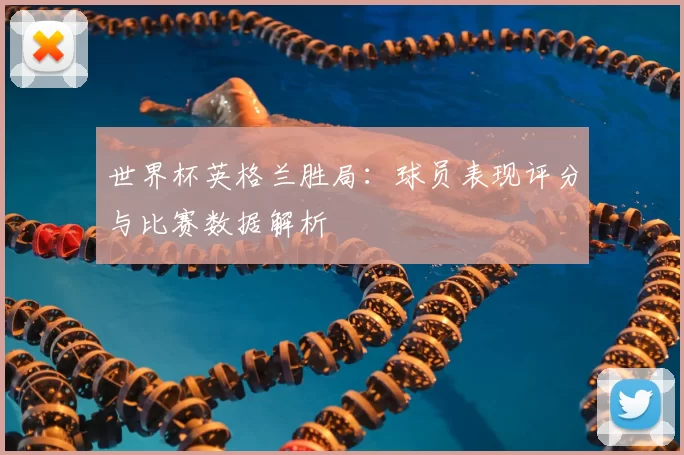 世界杯英格兰胜局:球员表现评分与比赛数据解析