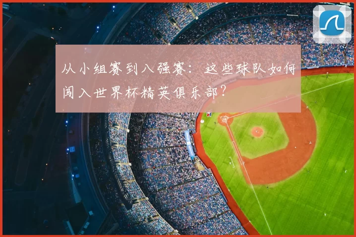 从小组赛到八强赛：这些球队如何闯入世界杯精英俱乐部？
