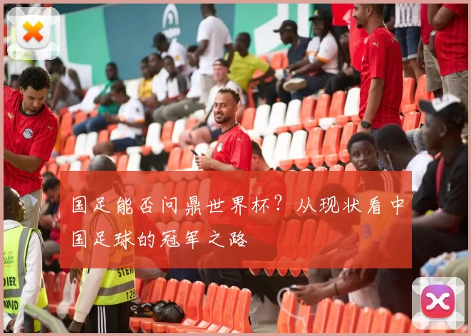 国足能否问鼎世界杯？从现状看中国足球的冠军之路