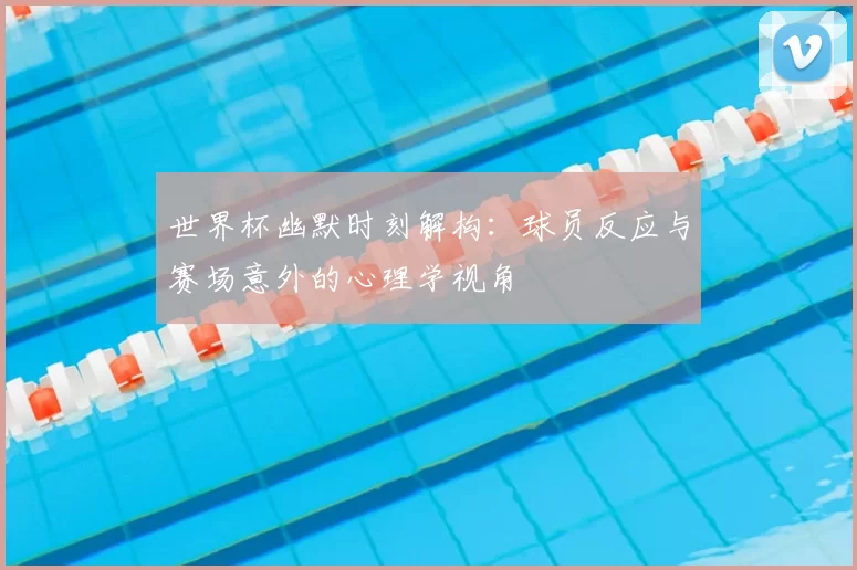 世界杯幽默时刻解构：球员反应与赛场意外的心理学视角