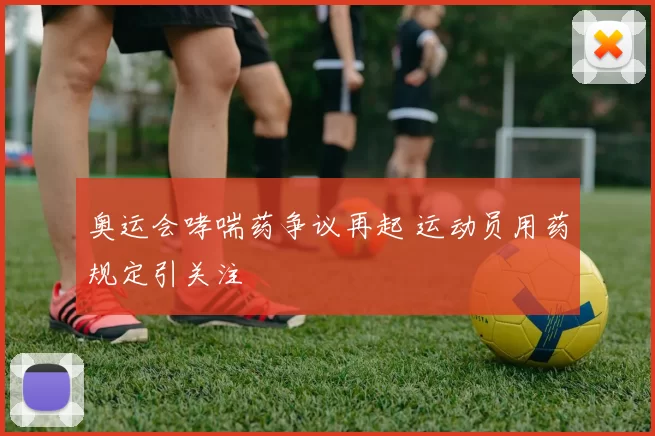 奥运会哮喘药争议再起 运动员用药规定引关注