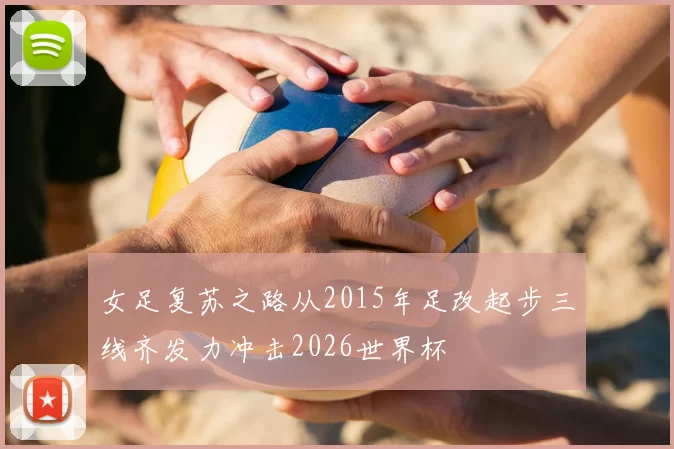 女足复苏之路从2015年足改起步三线齐发力冲击2026世界杯