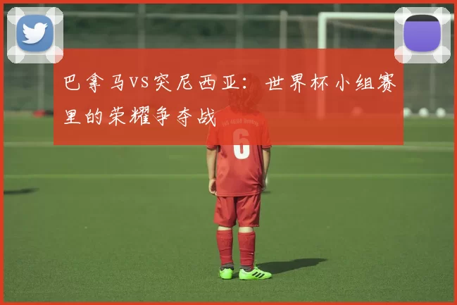 巴拿马vs突尼西亚:世界杯小组赛里的荣耀争夺战