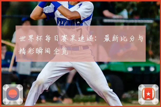 世界杯每日赛果速递:最新比分与精彩瞬间全览