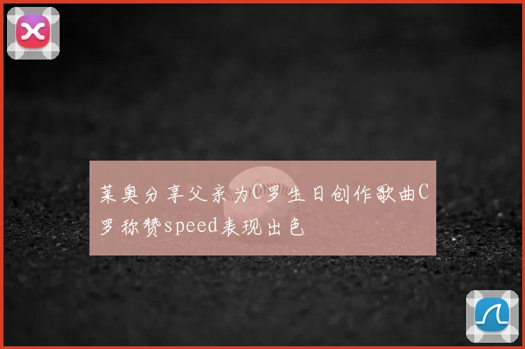 莱奥分享父亲为C罗生日创作歌曲C罗称赞speed表现出色