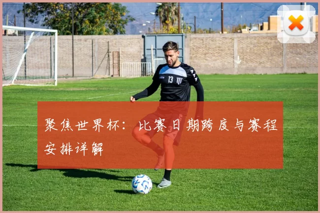 聚焦世界杯：比赛日期跨度与赛程安排详解