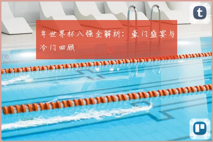 年世界杯八强全解析：豪门盛宴与冷门回顾