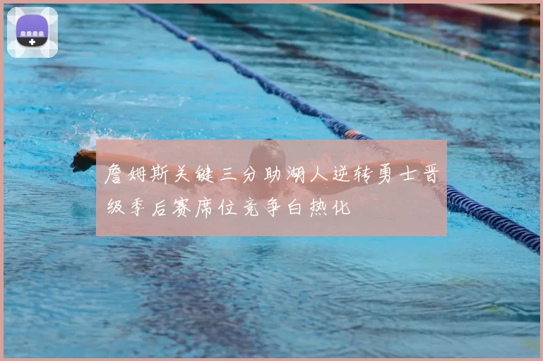 詹姆斯关键三分助湖人逆转勇士晋级季后赛席位竞争白热化