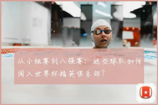 从小组赛到八强赛：这些球队如何闯入世界杯精英俱乐部？
