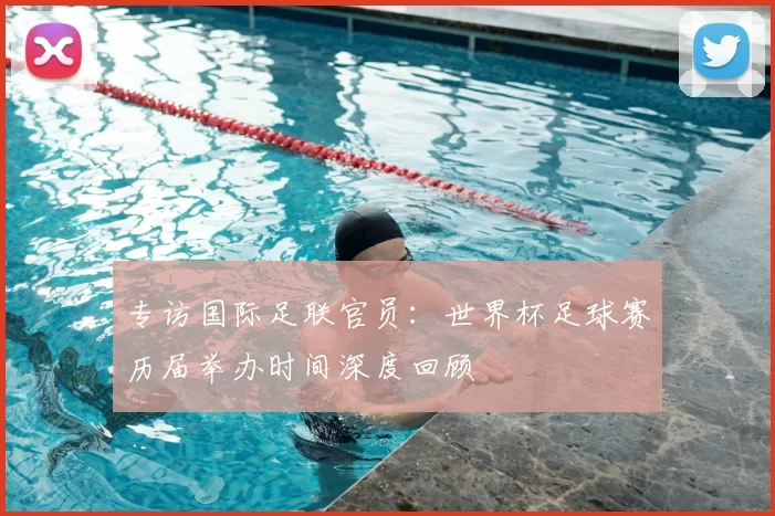 专访国际足联官员：世界杯足球赛历届举办时间深度回顾