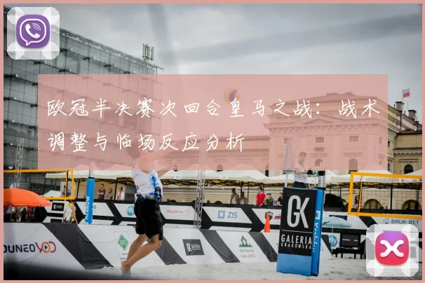 欧冠半决赛次回合皇马之战:战术调整与临场反应分析
