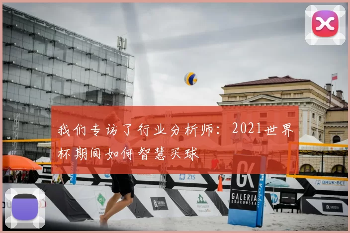 我们专访了行业分析师：2021世界杯期间如何智慧买球