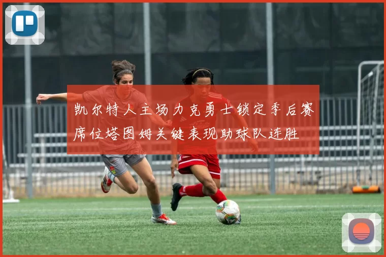 凯尔特人主场力克勇士锁定季后赛席位塔图姆关键表现助球队连胜