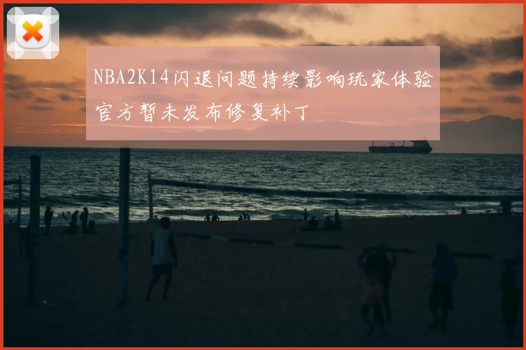 NBA2K14闪退问题持续影响玩家体验官方暂未发布修复补丁