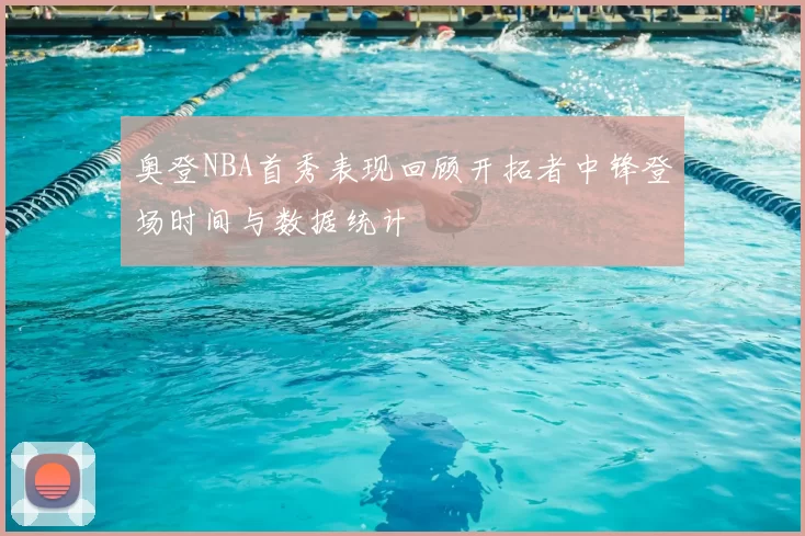 奥登NBA首秀表现回顾开拓者中锋登场时间与数据统计