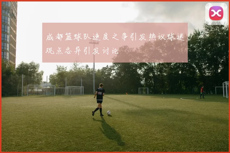 成都篮球队速度之争引发热议球迷观点各异引发讨论