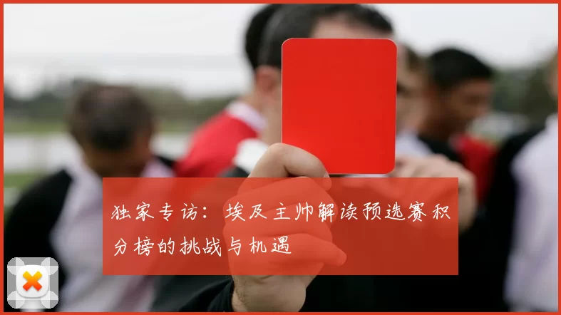 独家专访:埃及主帅解读预选赛积分榜的挑战与机遇