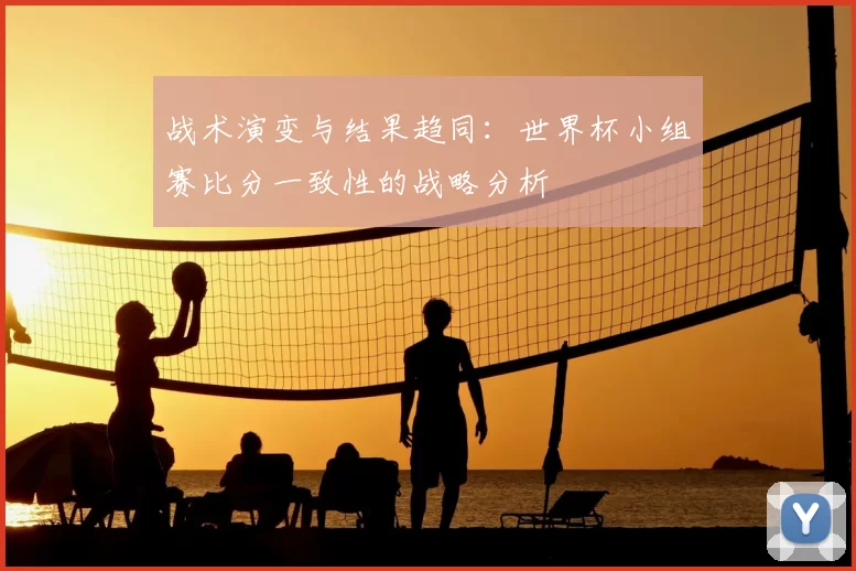 战术演变与结果趋同:世界杯小组赛比分一致性的战略分析